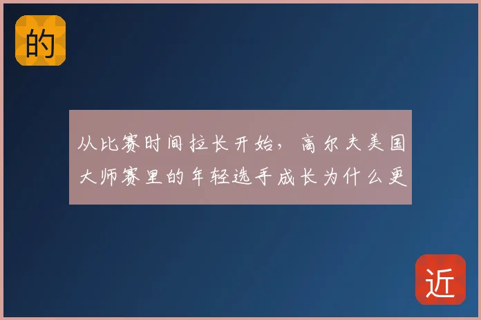 从比赛时间拉长开始,高尔夫美国大师赛里的年轻选手成长为什么更难保持稳定