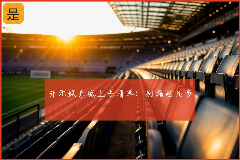 开元娱乐城上手清单：别漏这几步