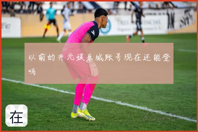 以前的开元娱乐城账号现在还能登吗