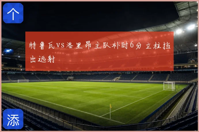 特鲁瓦vs洛里昂主队补时6分立柱挡出远射