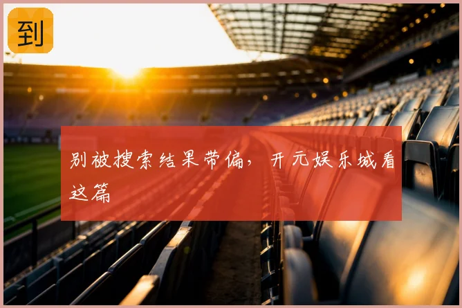 别被搜索结果带偏，开元娱乐城看这篇