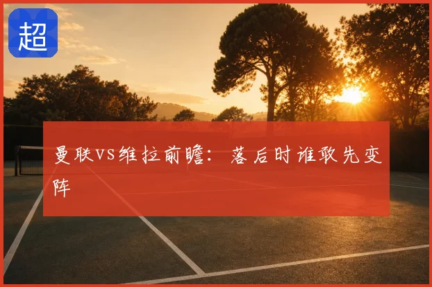 曼联vs维拉前瞻：落后时谁敢先变阵