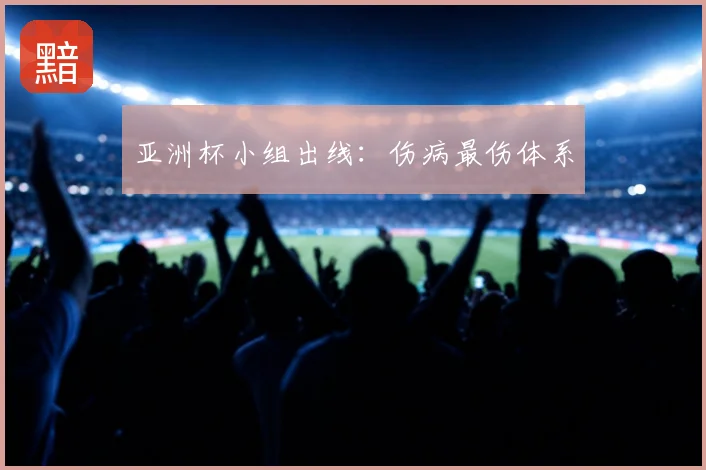 亚洲杯小组出线：伤病最伤体系