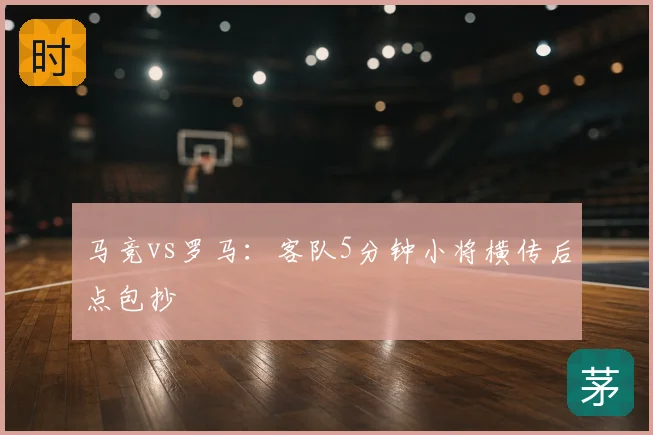 马竞vs罗马：客队5分钟小将横传后点包抄
